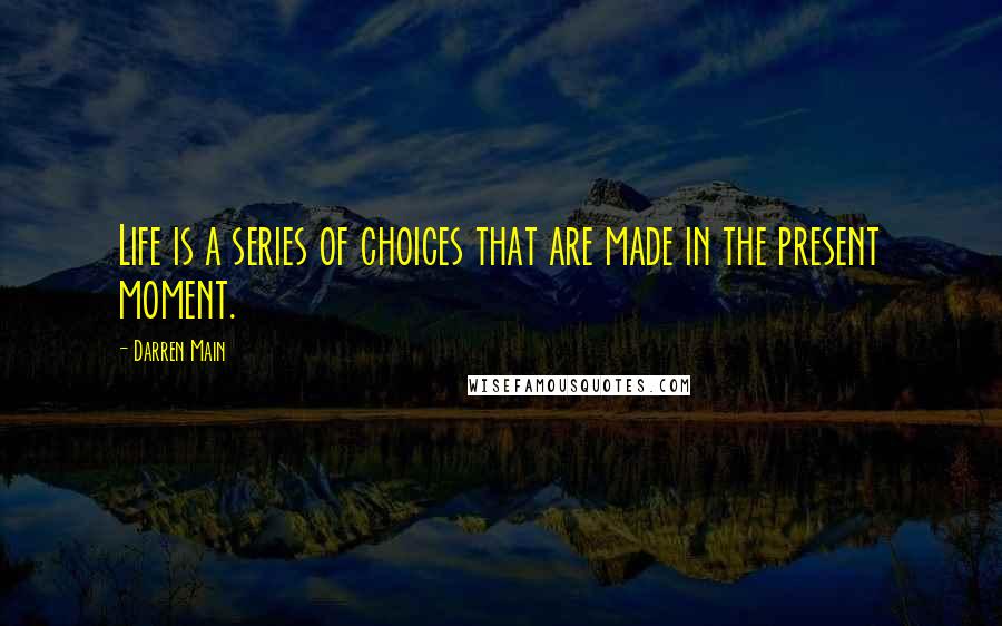 Darren Main Quotes: Life is a series of choices that are made in the present moment.