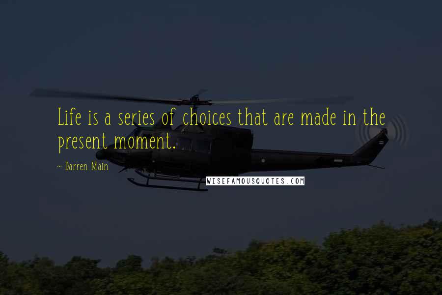 Darren Main Quotes: Life is a series of choices that are made in the present moment.