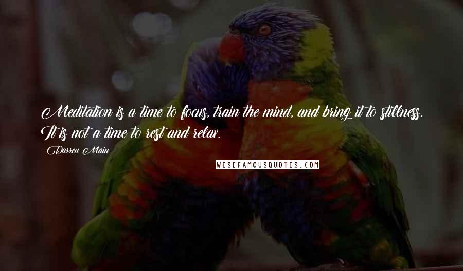 Darren Main Quotes: Meditation is a time to focus, train the mind, and bring it to stillness. It is not a time to rest and relax.