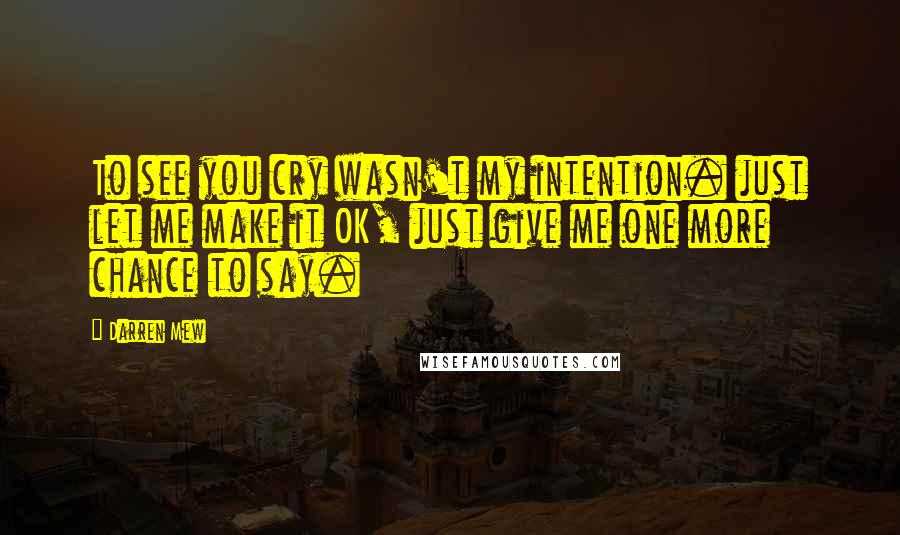Darren Mew Quotes: To see you cry wasn't my intention. just let me make it OK, just give me one more chance to say.