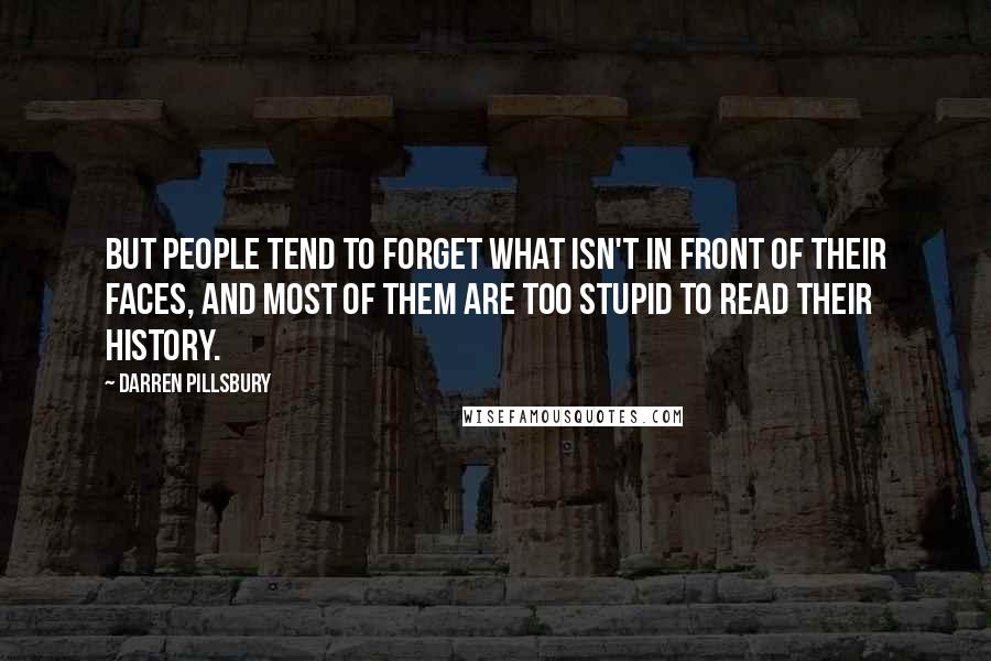 Darren Pillsbury Quotes: But people tend to forget what isn't in front of their faces, and most of them are too stupid to read their history.
