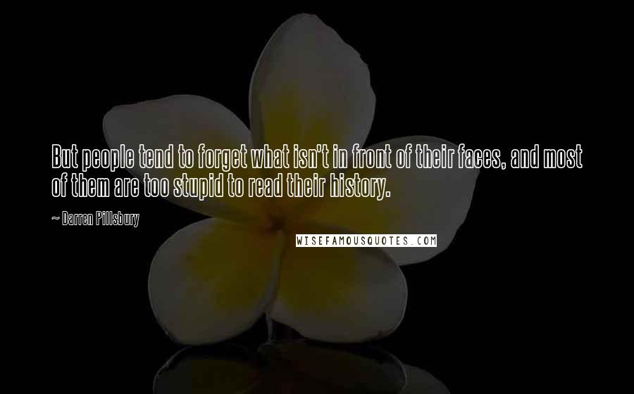 Darren Pillsbury Quotes: But people tend to forget what isn't in front of their faces, and most of them are too stupid to read their history.
