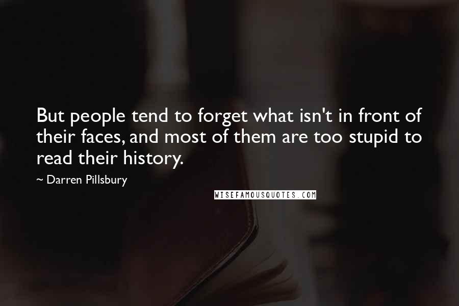 Darren Pillsbury Quotes: But people tend to forget what isn't in front of their faces, and most of them are too stupid to read their history.