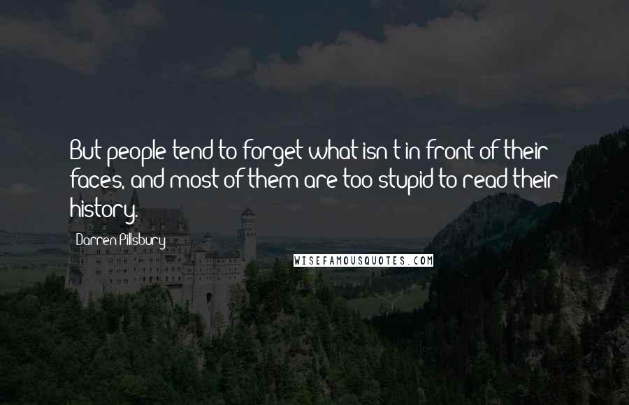 Darren Pillsbury Quotes: But people tend to forget what isn't in front of their faces, and most of them are too stupid to read their history.