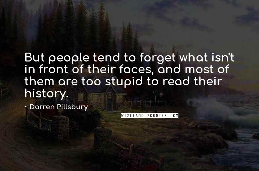 Darren Pillsbury Quotes: But people tend to forget what isn't in front of their faces, and most of them are too stupid to read their history.