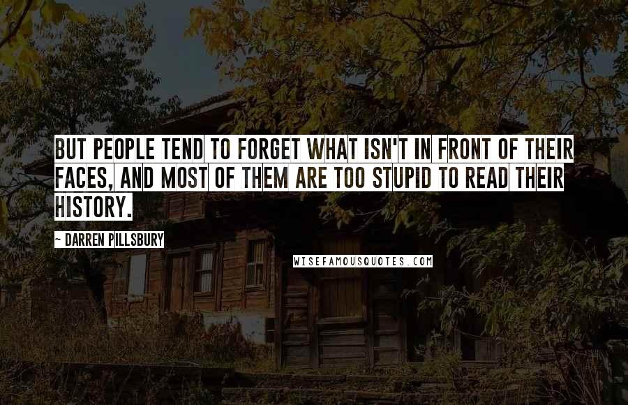 Darren Pillsbury Quotes: But people tend to forget what isn't in front of their faces, and most of them are too stupid to read their history.