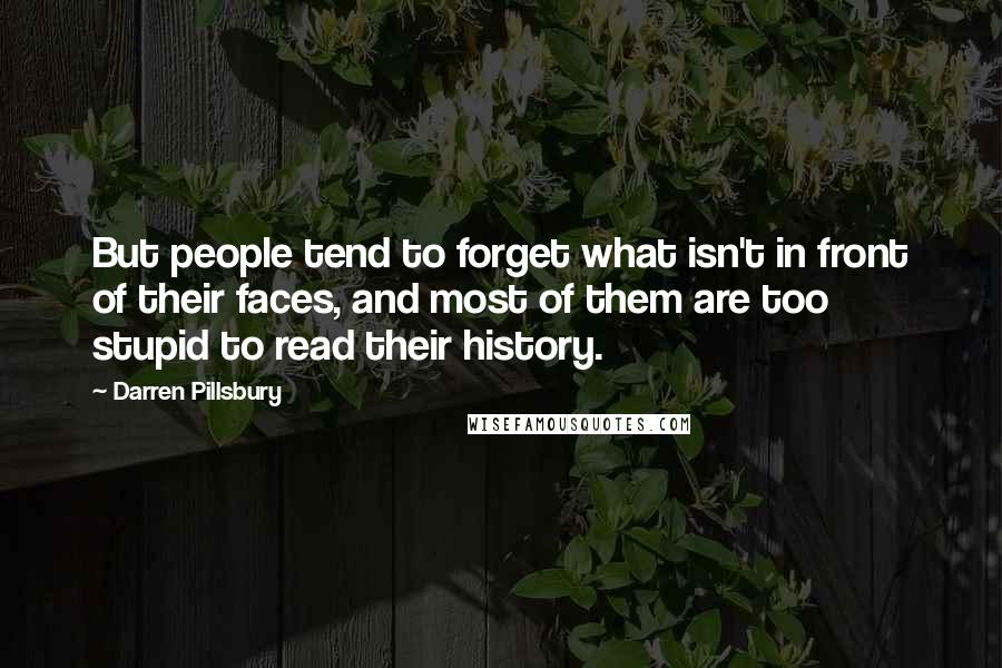 Darren Pillsbury Quotes: But people tend to forget what isn't in front of their faces, and most of them are too stupid to read their history.