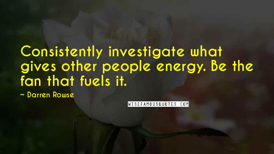 Darren Rowse Quotes: Consistently investigate what gives other people energy. Be the fan that fuels it.