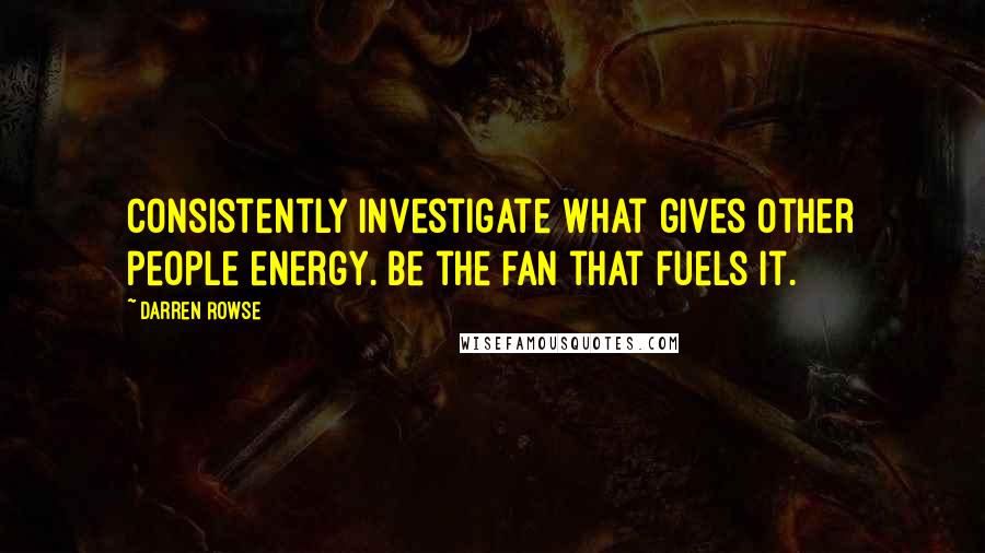 Darren Rowse Quotes: Consistently investigate what gives other people energy. Be the fan that fuels it.