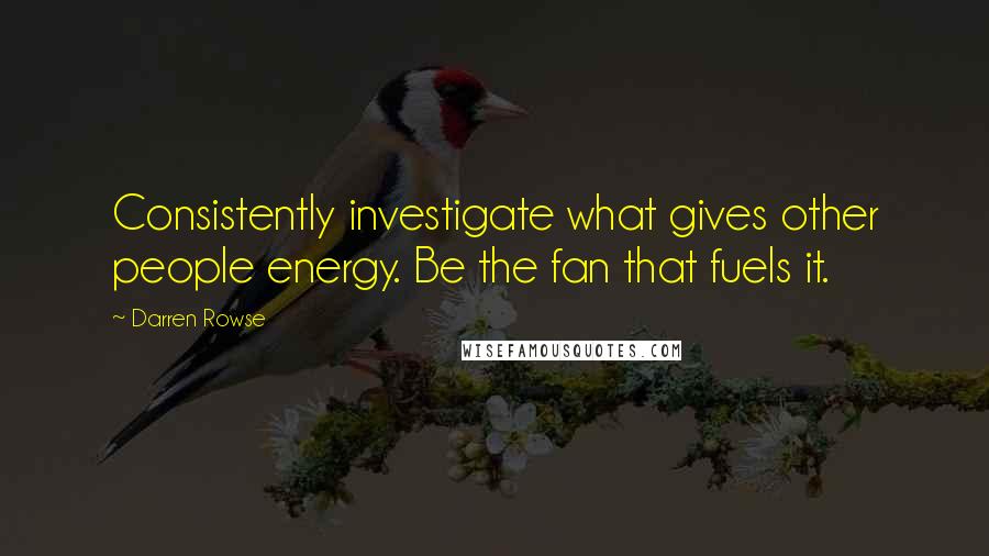 Darren Rowse Quotes: Consistently investigate what gives other people energy. Be the fan that fuels it.