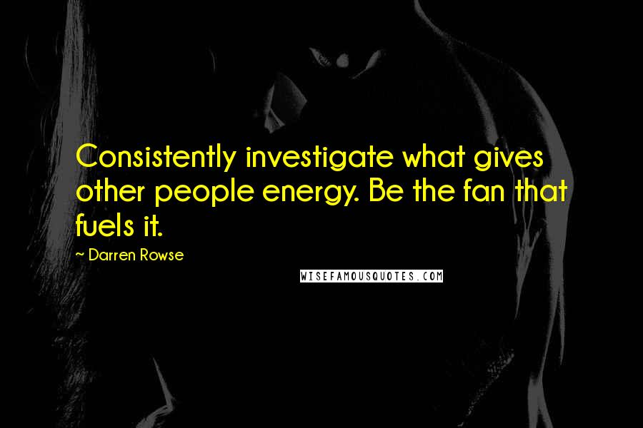 Darren Rowse Quotes: Consistently investigate what gives other people energy. Be the fan that fuels it.