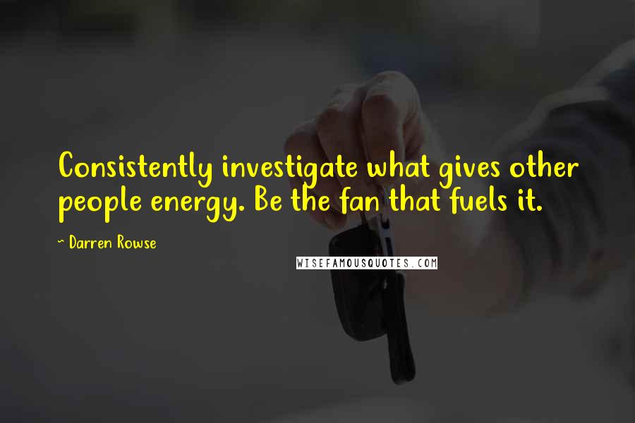 Darren Rowse Quotes: Consistently investigate what gives other people energy. Be the fan that fuels it.