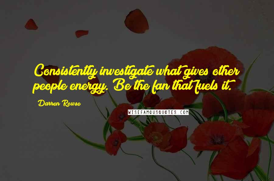 Darren Rowse Quotes: Consistently investigate what gives other people energy. Be the fan that fuels it.