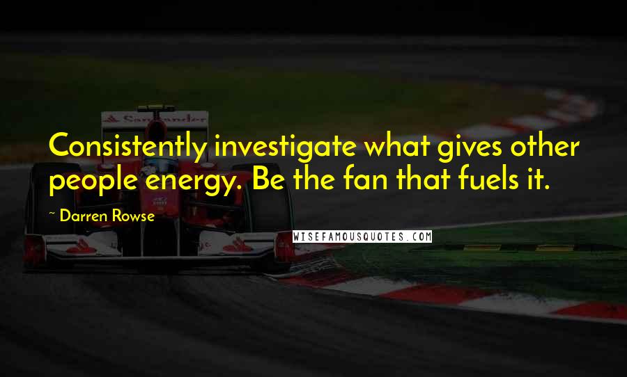 Darren Rowse Quotes: Consistently investigate what gives other people energy. Be the fan that fuels it.