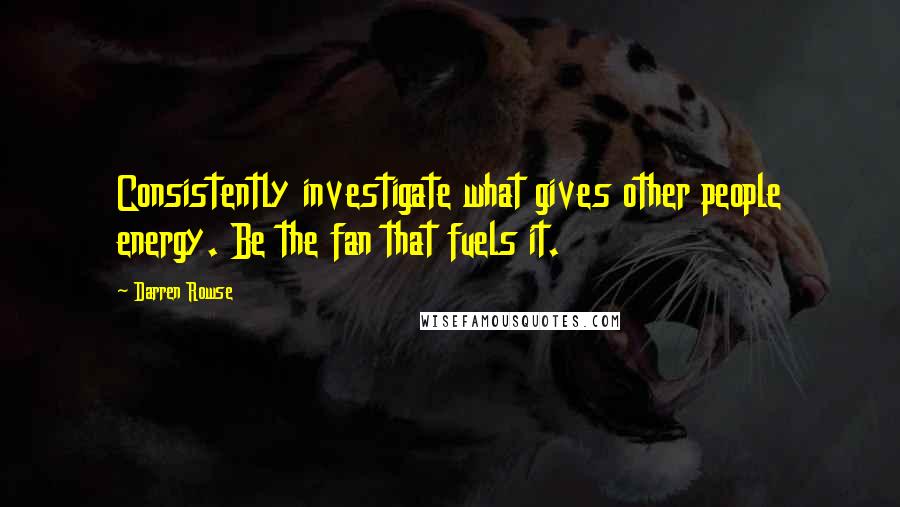 Darren Rowse Quotes: Consistently investigate what gives other people energy. Be the fan that fuels it.