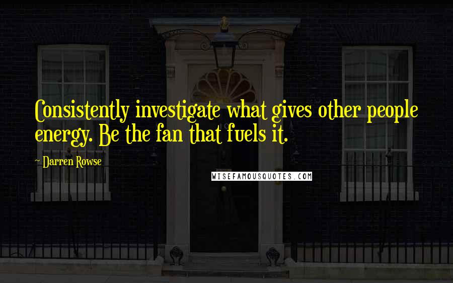 Darren Rowse Quotes: Consistently investigate what gives other people energy. Be the fan that fuels it.