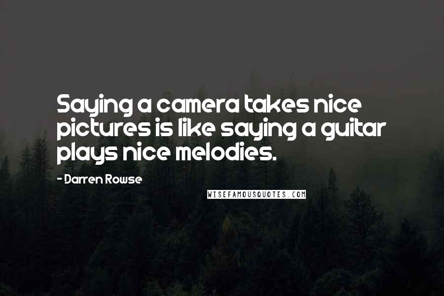Darren Rowse Quotes: Saying a camera takes nice pictures is like saying a guitar plays nice melodies.