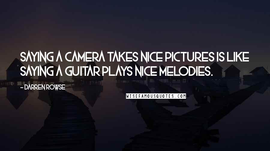 Darren Rowse Quotes: Saying a camera takes nice pictures is like saying a guitar plays nice melodies.