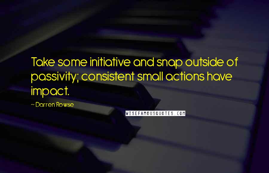 Darren Rowse Quotes: Take some initiative and snap outside of passivity; consistent small actions have impact.