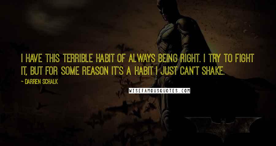 Darren Schalk Quotes: I have this terrible habit of always being right. I try to fight it, but for some reason it's a habit I just can't shake.