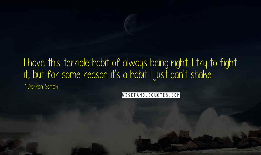 Darren Schalk Quotes: I have this terrible habit of always being right. I try to fight it, but for some reason it's a habit I just can't shake.