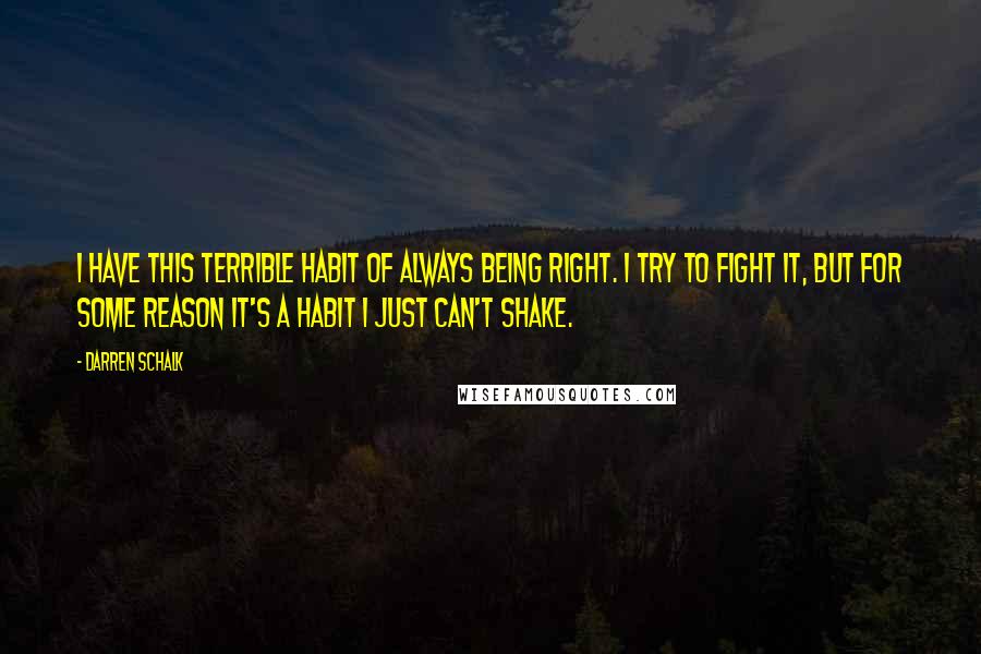 Darren Schalk Quotes: I have this terrible habit of always being right. I try to fight it, but for some reason it's a habit I just can't shake.