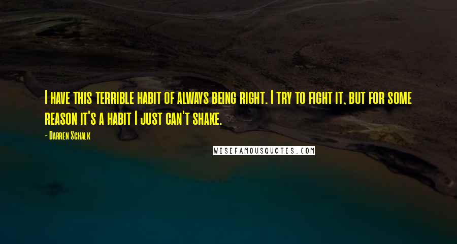 Darren Schalk Quotes: I have this terrible habit of always being right. I try to fight it, but for some reason it's a habit I just can't shake.