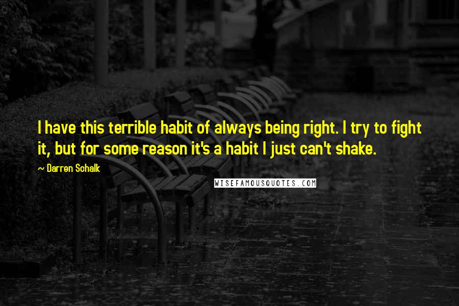 Darren Schalk Quotes: I have this terrible habit of always being right. I try to fight it, but for some reason it's a habit I just can't shake.