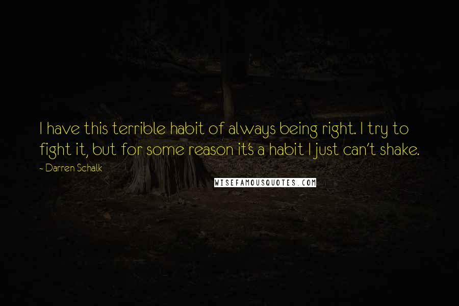 Darren Schalk Quotes: I have this terrible habit of always being right. I try to fight it, but for some reason it's a habit I just can't shake.
