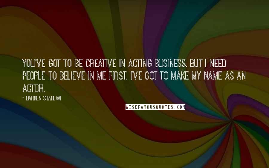 Darren Shahlavi Quotes: You've got to be creative in acting business. But I need people to believe in me first. I've got to make my name as an actor.