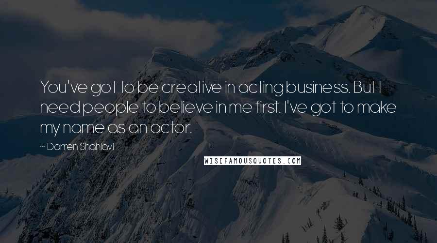 Darren Shahlavi Quotes: You've got to be creative in acting business. But I need people to believe in me first. I've got to make my name as an actor.