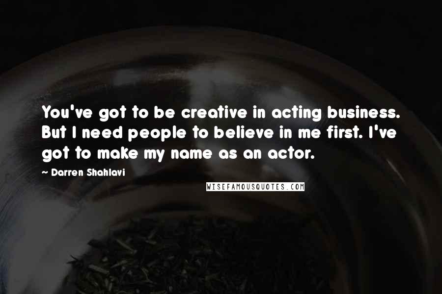 Darren Shahlavi Quotes: You've got to be creative in acting business. But I need people to believe in me first. I've got to make my name as an actor.