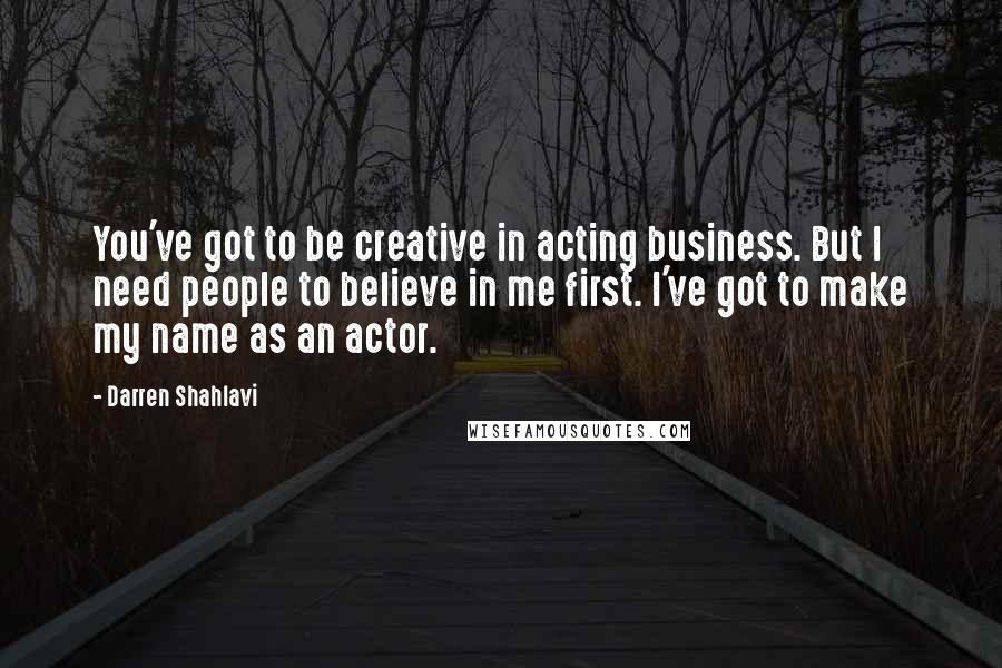 Darren Shahlavi Quotes: You've got to be creative in acting business. But I need people to believe in me first. I've got to make my name as an actor.