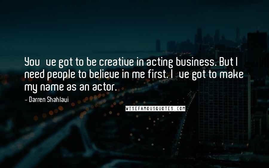 Darren Shahlavi Quotes: You've got to be creative in acting business. But I need people to believe in me first. I've got to make my name as an actor.