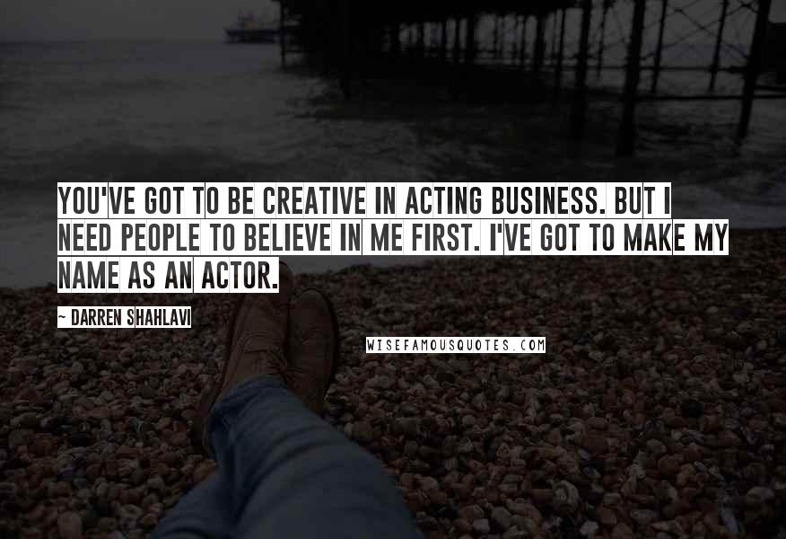 Darren Shahlavi Quotes: You've got to be creative in acting business. But I need people to believe in me first. I've got to make my name as an actor.