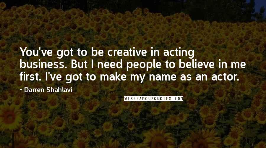 Darren Shahlavi Quotes: You've got to be creative in acting business. But I need people to believe in me first. I've got to make my name as an actor.