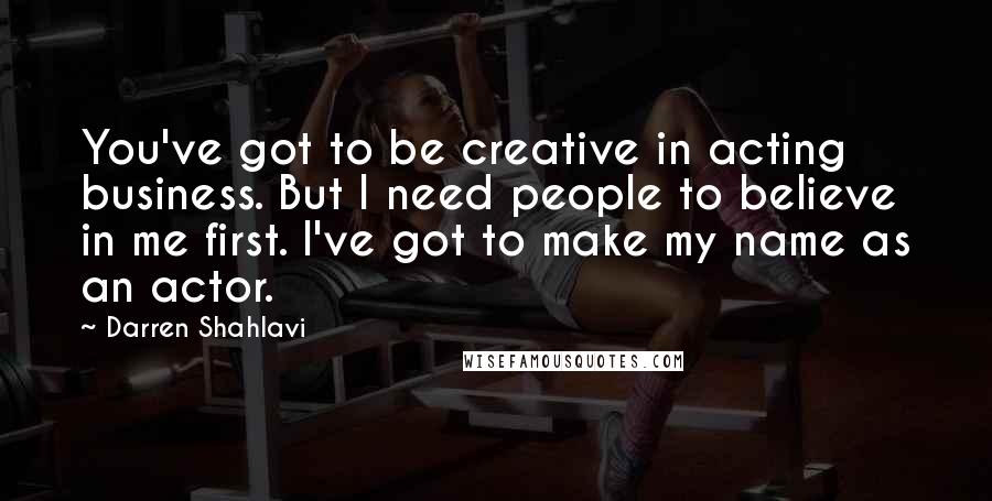 Darren Shahlavi Quotes: You've got to be creative in acting business. But I need people to believe in me first. I've got to make my name as an actor.