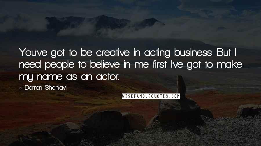 Darren Shahlavi Quotes: You've got to be creative in acting business. But I need people to believe in me first. I've got to make my name as an actor.
