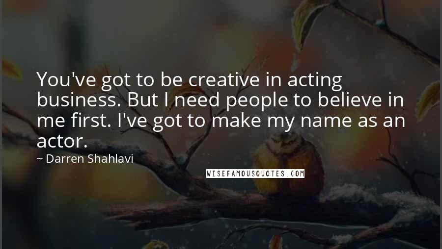 Darren Shahlavi Quotes: You've got to be creative in acting business. But I need people to believe in me first. I've got to make my name as an actor.