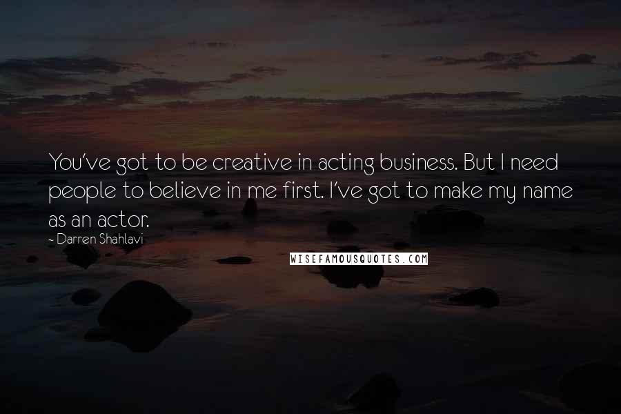 Darren Shahlavi Quotes: You've got to be creative in acting business. But I need people to believe in me first. I've got to make my name as an actor.