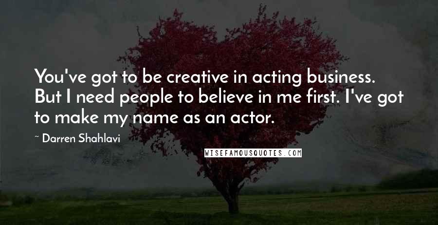 Darren Shahlavi Quotes: You've got to be creative in acting business. But I need people to believe in me first. I've got to make my name as an actor.