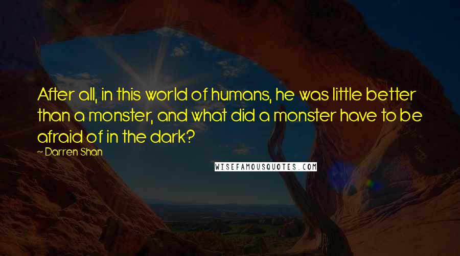 Darren Shan Quotes: After all, in this world of humans, he was little better than a monster, and what did a monster have to be afraid of in the dark?