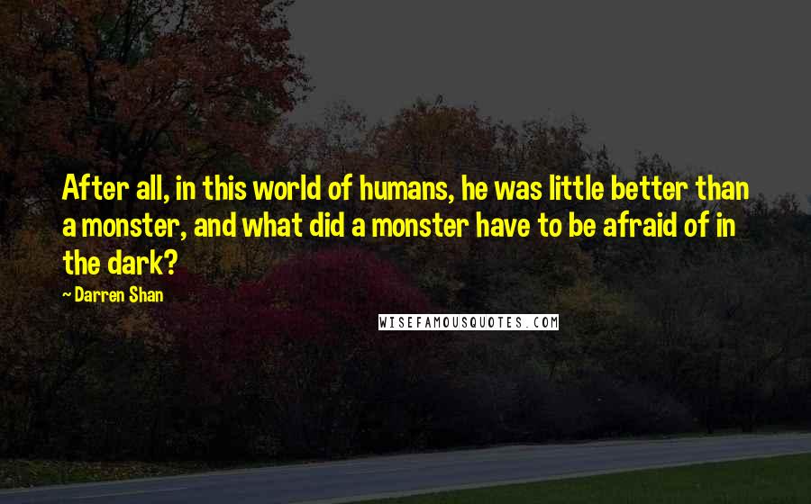 Darren Shan Quotes: After all, in this world of humans, he was little better than a monster, and what did a monster have to be afraid of in the dark?