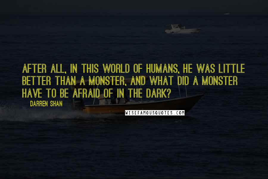 Darren Shan Quotes: After all, in this world of humans, he was little better than a monster, and what did a monster have to be afraid of in the dark?