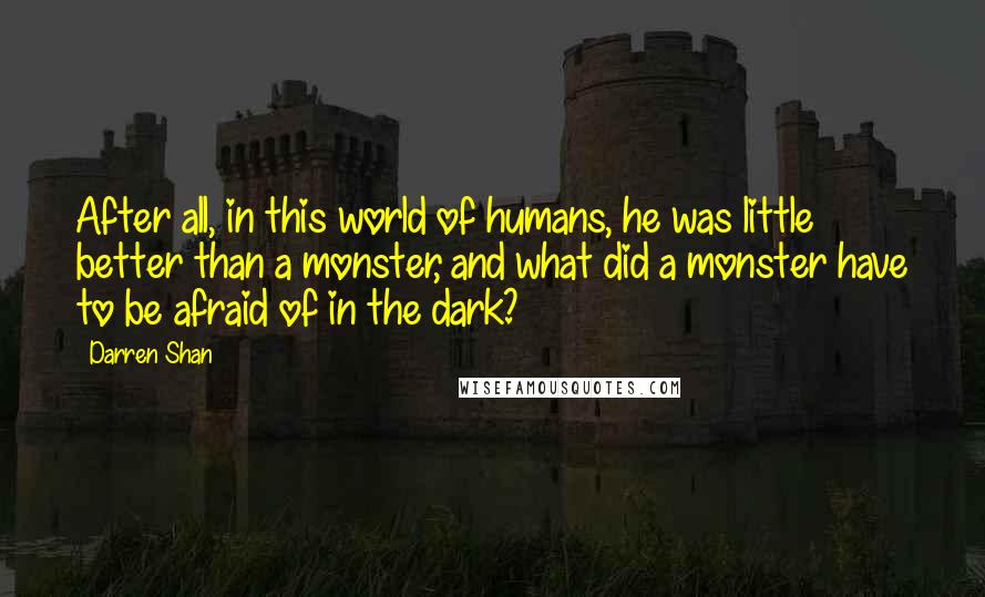 Darren Shan Quotes: After all, in this world of humans, he was little better than a monster, and what did a monster have to be afraid of in the dark?