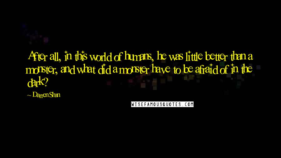 Darren Shan Quotes: After all, in this world of humans, he was little better than a monster, and what did a monster have to be afraid of in the dark?