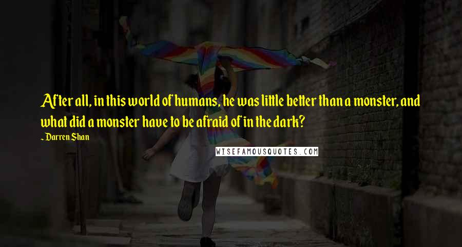 Darren Shan Quotes: After all, in this world of humans, he was little better than a monster, and what did a monster have to be afraid of in the dark?