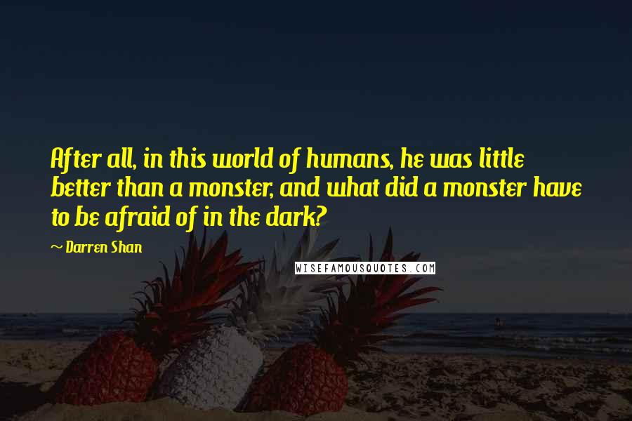 Darren Shan Quotes: After all, in this world of humans, he was little better than a monster, and what did a monster have to be afraid of in the dark?