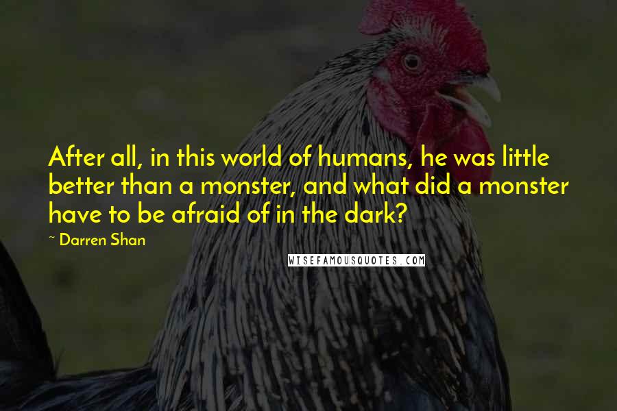 Darren Shan Quotes: After all, in this world of humans, he was little better than a monster, and what did a monster have to be afraid of in the dark?