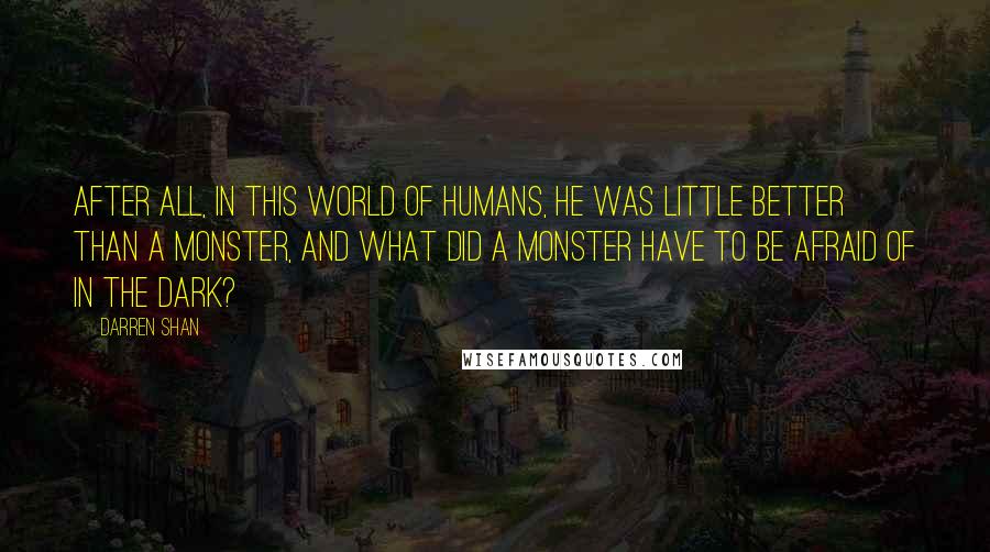 Darren Shan Quotes: After all, in this world of humans, he was little better than a monster, and what did a monster have to be afraid of in the dark?